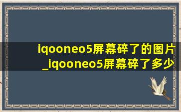 iqooneo5屏幕碎了的图片_iqooneo5屏幕碎了多少钱