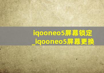 iqooneo5屏幕锁定_iqooneo5屏幕更换