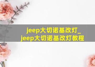 jeep大切诺基改灯_jeep大切诺基改灯教程