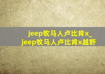 jeep牧马人卢比肯x_jeep牧马人卢比肯x越野