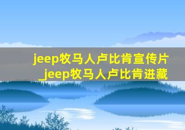 jeep牧马人卢比肯宣传片_jeep牧马人卢比肯进藏