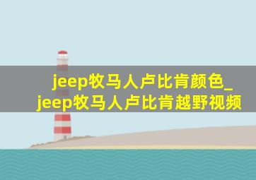 jeep牧马人卢比肯颜色_jeep牧马人卢比肯越野视频