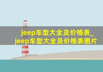 jeep车型大全及价格表_jeep车型大全及价格表图片