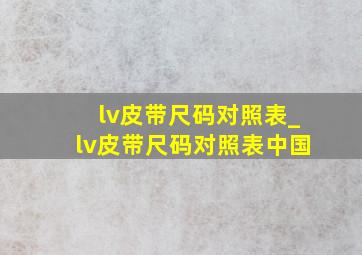 lv皮带尺码对照表_lv皮带尺码对照表中国