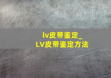 lv皮带鉴定_LV皮带鉴定方法