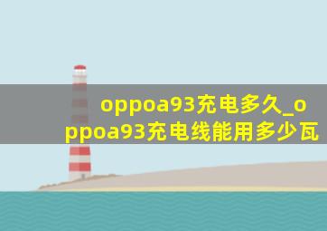 oppoa93充电多久_oppoa93充电线能用多少瓦