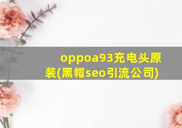oppoa93充电头原装(黑帽seo引流公司)