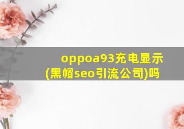 oppoa93充电显示(黑帽seo引流公司)吗