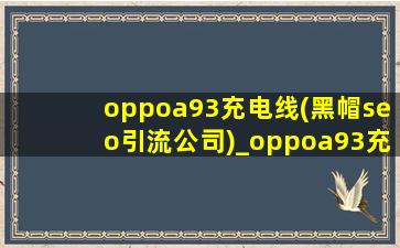 oppoa93充电线(黑帽seo引流公司)_oppoa93充电器保护套