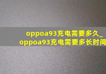 oppoa93充电需要多久_oppoa93充电需要多长时间