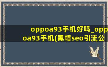 oppoa93手机好吗_oppoa93手机(黑帽seo引流公司)款5g价格