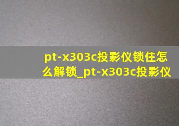 pt-x303c投影仪锁住怎么解锁_pt-x303c投影仪