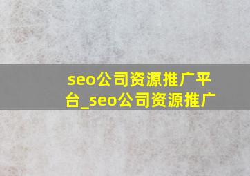seo公司资源推广平台_seo公司资源推广