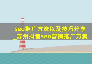 seo推广方法以及技巧分享_苏州抖音seo营销推广方案