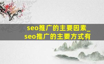 seo推广的主要因素_seo推广的主要方式有