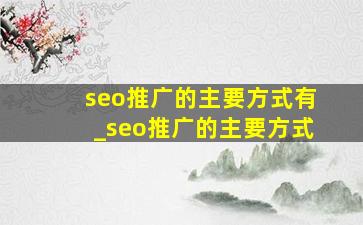 seo推广的主要方式有_seo推广的主要方式
