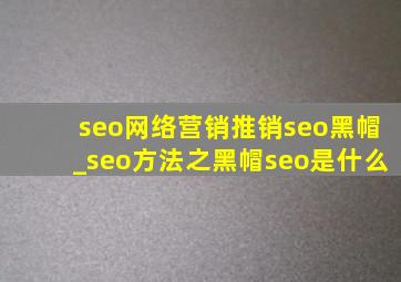 seo网络营销推销seo黑帽_seo方法之黑帽seo是什么