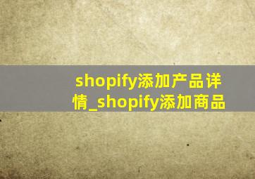 shopify添加产品详情_shopify添加商品