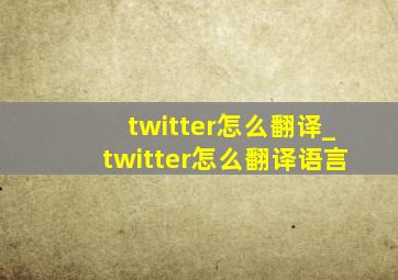 twitter怎么翻译_twitter怎么翻译语言