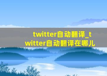 twitter自动翻译_twitter自动翻译在哪儿