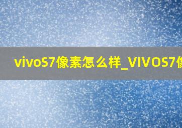 vivoS7像素怎么样_VIVOS7像素