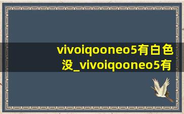 vivoiqooneo5有白色没_vivoiqooneo5有几个版本
