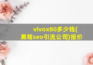vivox80多少钱(黑帽seo引流公司)报价