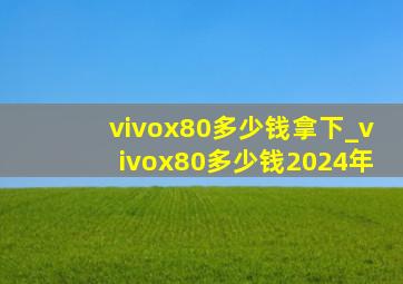 vivox80多少钱拿下_vivox80多少钱2024年
