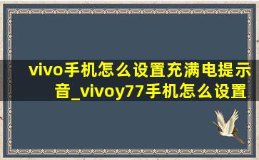 vivo手机怎么设置充满电提示音_vivoy77手机怎么设置充满电提示音
