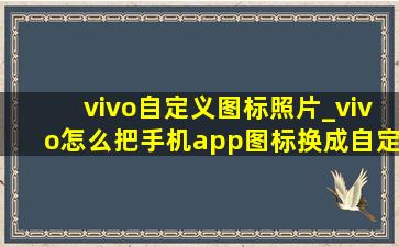 vivo自定义图标照片_vivo怎么把手机app图标换成自定义