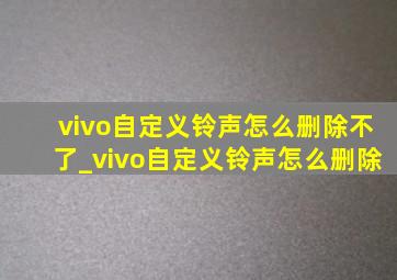 vivo自定义铃声怎么删除不了_vivo自定义铃声怎么删除