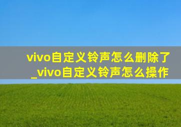 vivo自定义铃声怎么删除了_vivo自定义铃声怎么操作