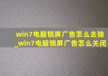 win7电脑锁屏广告怎么去除_win7电脑锁屏广告怎么关闭