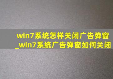 win7系统怎样关闭广告弹窗_win7系统广告弹窗如何关闭