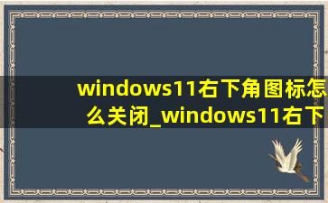 windows11右下角图标怎么关闭_windows11右下角图标怎么显示