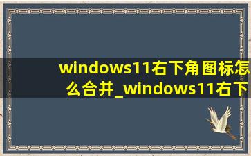 windows11右下角图标怎么合并_windows11右下角图标怎么显示