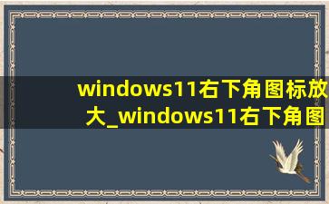windows11右下角图标放大_windows11右下角图标都没了