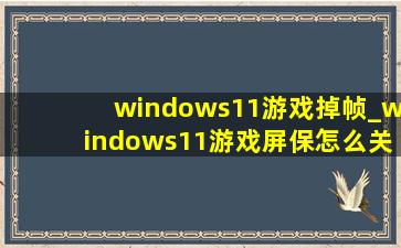 windows11游戏掉帧_windows11游戏屏保怎么关