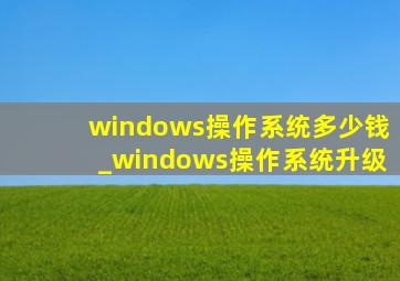 windows操作系统多少钱_windows操作系统升级