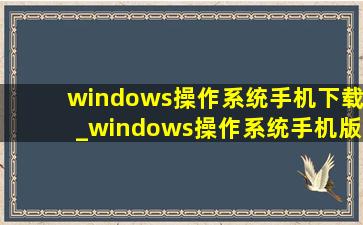 windows操作系统手机下载_windows操作系统手机版