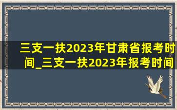 三支一扶2023年甘肃省报考时间_三支一扶2023年报考时间
