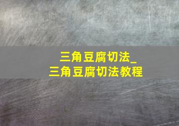 三角豆腐切法_三角豆腐切法教程