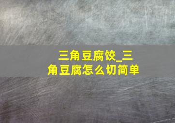 三角豆腐饺_三角豆腐怎么切简单