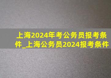 上海2024年考公务员报考条件_上海公务员2024报考条件