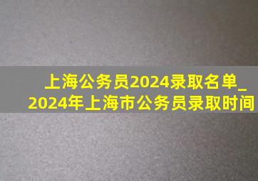 上海公务员2024录取名单_2024年上海市公务员录取时间