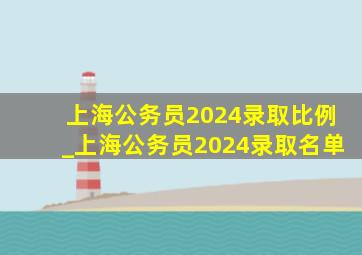 上海公务员2024录取比例_上海公务员2024录取名单