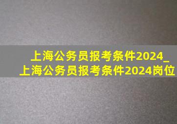 上海公务员报考条件2024_上海公务员报考条件2024岗位