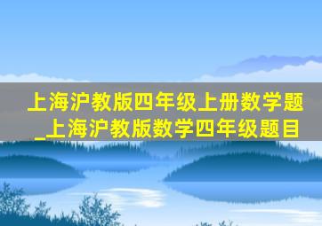 上海沪教版四年级上册数学题_上海沪教版数学四年级题目