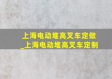 上海电动堆高叉车定做_上海电动堆高叉车定制