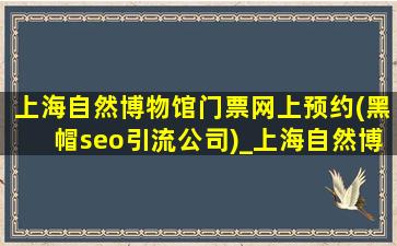 上海自然博物馆门票网上预约(黑帽seo引流公司)_上海自然博物馆门票网上预约